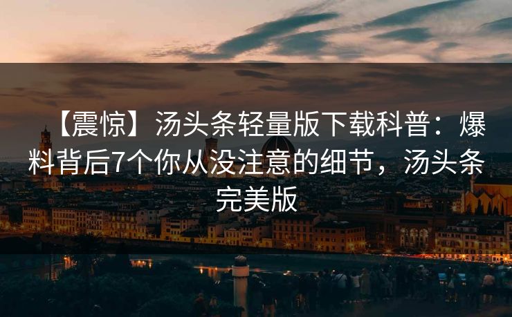 【震惊】汤头条轻量版下载科普:爆料背后7个你从没注意的细节,汤头条完美版 【震惊】汤头条轻量版下载科普:爆料背后7个你从没注意的细节,汤头条完美版