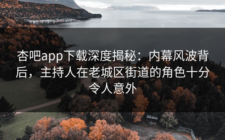杏吧app下载深度揭秘:内幕风波背后,主持人在老城区街道的角色十分令人意外 杏吧app下载深度揭秘:内幕风波背后,主持人在老城区街道的角色十分令人意外