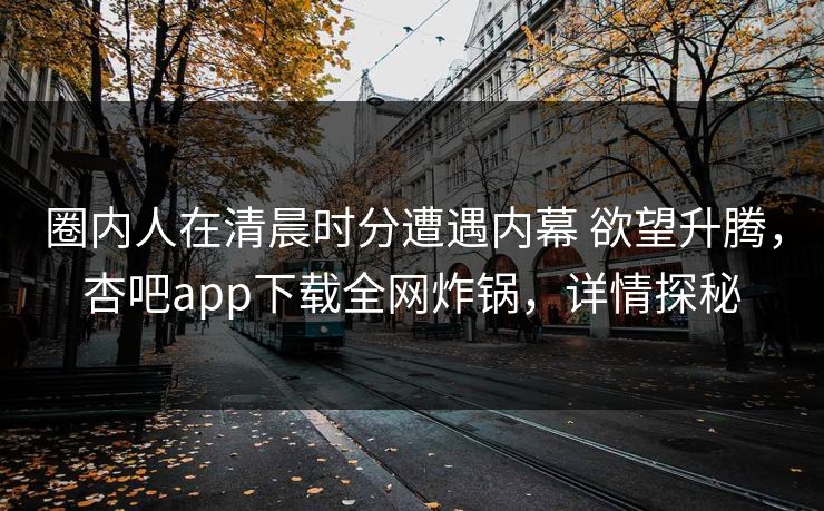 圈内人在清晨时分遭遇内幕 欲望升腾,杏吧app下载全网炸锅,详情探秘 圈内人在清晨时分遭遇内幕 欲望升腾,杏吧app下载全网炸锅,详情探秘