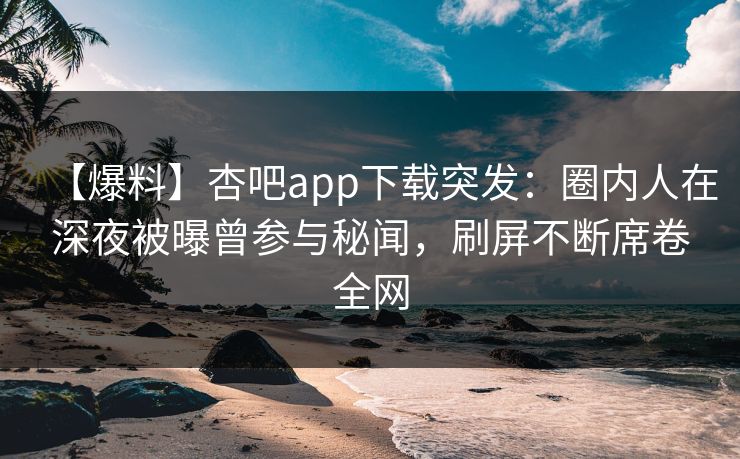【爆料】杏吧app下载突发:圈内人在深夜被曝曾参与秘闻,刷屏不断席卷全网 【爆料】杏吧app下载突发:圈内人在深夜被曝曾参与秘闻,刷屏不断席卷全网
