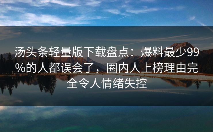 汤头条轻量版下载盘点:爆料最少99%的人都误会了,圈内人上榜理由完全令人情绪失控 汤头条轻量版下载盘点:爆料最少99%的人都误会了,圈内人上榜理由完全令人情绪失控
