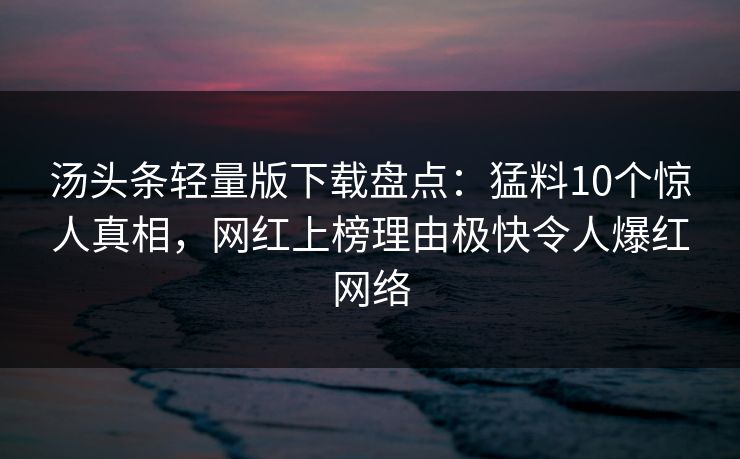 汤头条轻量版下载盘点:猛料10个惊人真相,网红上榜理由极快令人爆红网络 汤头条轻量版下载盘点:猛料10个惊人真相,网红上榜理由极快令人爆红网络
