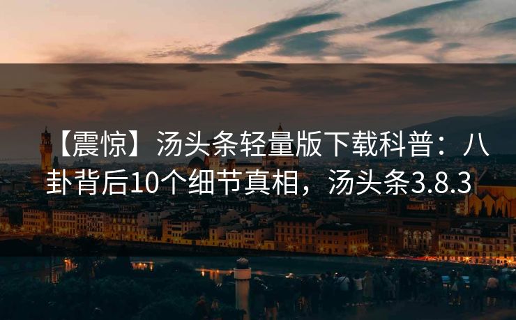 【震惊】汤头条轻量版下载科普：八卦背后10个细节真相，汤头条3.8.3