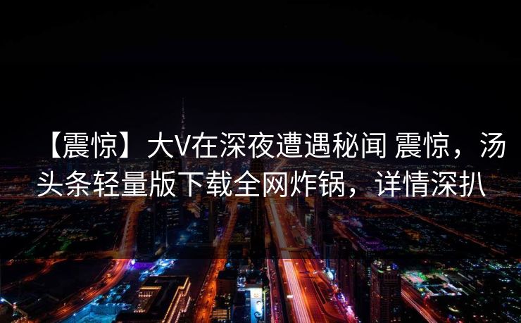 【震惊】大V在深夜遭遇秘闻 震惊,汤头条轻量版下载全网炸锅,详情深扒 【震惊】大V在深夜遭遇秘闻 震惊,汤头条轻量版下载全网炸锅,详情深扒