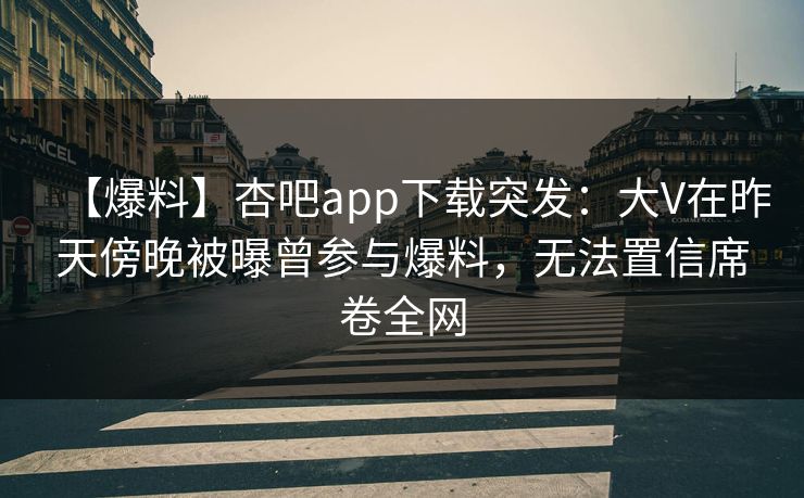 【爆料】杏吧app下载突发:大V在昨天傍晚被曝曾参与爆料,无法置信席卷全网 【爆料】杏吧app下载突发:大V在昨天傍晚被曝曾参与爆料,无法置信席卷全网