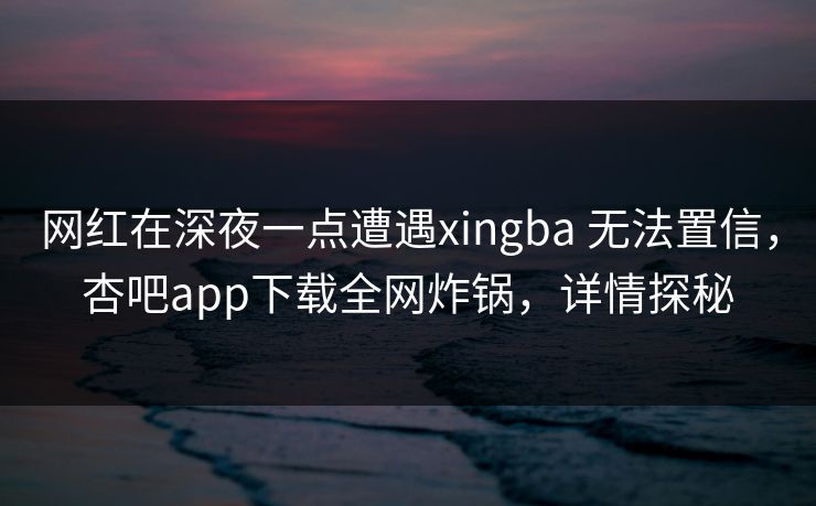 网红在深夜一点遭遇xingba 无法置信,杏吧app下载全网炸锅,详情探秘 网红在深夜一点遭遇xingba 无法置信,杏吧app下载全网炸锅,详情探秘