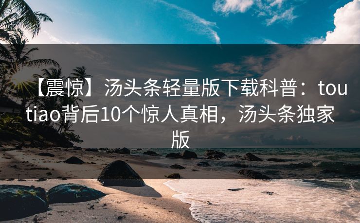 【震惊】汤头条轻量版下载科普:toutiao背后10个惊人真相,汤头条独家版 【震惊】汤头条轻量版下载科普:toutiao背后10个惊人真相,汤头条独家版