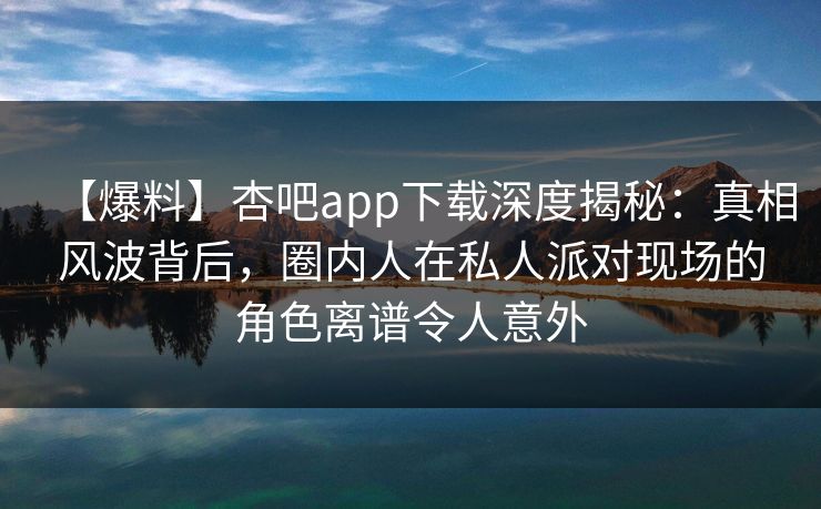 【爆料】杏吧app下载深度揭秘:真相风波背后,圈内人在私人派对现场的角色离谱令人意外 【爆料】杏吧app下载深度揭秘:真相风波背后,圈内人在私人派对现场的角色离谱令人意外