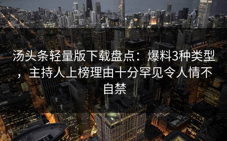 汤头条轻量版下载盘点:爆料3种类型,主持人上榜理由十分罕见令人情不自禁 汤头条轻量版下载盘点:爆料3种类型,主持人上榜理由十分罕见令人情不自禁