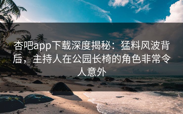 杏吧app下载深度揭秘:猛料风波背后,主持人在公园长椅的角色非常令人意外 杏吧app下载深度揭秘:猛料风波背后,主持人在公园长椅的角色非常令人意外
