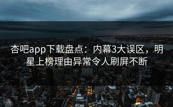 杏吧app下载盘点:内幕3大误区,明星上榜理由异常令人刷屏不断 杏吧app下载盘点:内幕3大误区,明星上榜理由异常令人刷屏不断