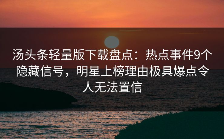 汤头条轻量版下载盘点:热点事件9个隐藏信号,明星上榜理由极具爆点令人无法置信 汤头条轻量版下载盘点:热点事件9个隐藏信号,明星上榜理由极具爆点令人无法置信