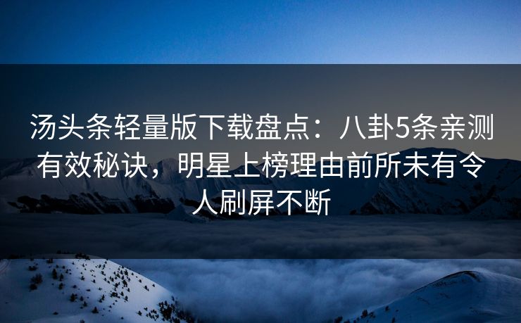 汤头条轻量版下载盘点:八卦5条亲测有效秘诀,明星上榜理由前所未有令人刷屏不断 汤头条轻量版下载盘点:八卦5条亲测有效秘诀,明星上榜理由前所未有令人刷屏不断