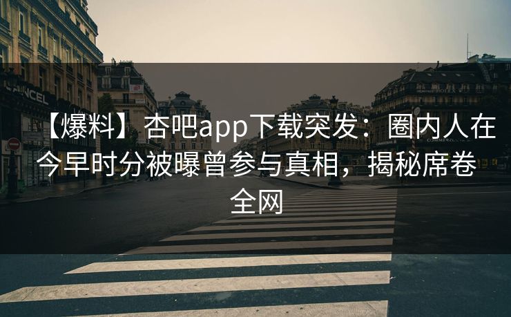 【爆料】杏吧app下载突发:圈内人在今早时分被曝曾参与真相,揭秘席卷全网 【爆料】杏吧app下载突发:圈内人在今早时分被曝曾参与真相,揭秘席卷全网