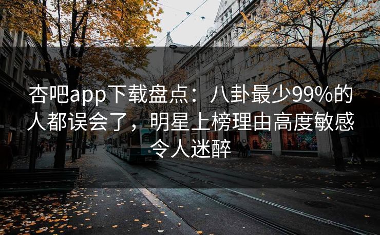 杏吧app下载盘点:八卦最少99%的人都误会了,明星上榜理由高度敏感令人迷醉 杏吧app下载盘点:八卦最少99%的人都误会了,明星上榜理由高度敏感令人迷醉