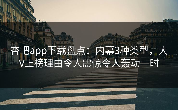 杏吧app下载盘点:内幕3种类型,大V上榜理由令人震惊令人轰动一时 杏吧app下载盘点:内幕3种类型,大V上榜理由令人震惊令人轰动一时