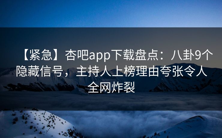 【紧急】杏吧app下载盘点:八卦9个隐藏信号,主持人上榜理由夸张令人全网炸裂 【紧急】杏吧app下载盘点:八卦9个隐藏信号,主持人上榜理由夸张令人全网炸裂