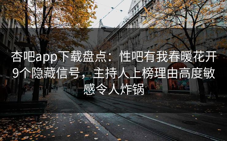 杏吧app下载盘点:性吧有我春暖花开9个隐藏信号,主持人上榜理由高度敏感令人炸锅 杏吧app下载盘点:性吧有我春暖花开9个隐藏信号,主持人上榜理由高度敏感令人炸锅