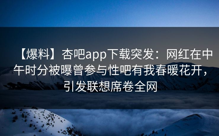 【爆料】杏吧app下载突发:网红在中午时分被曝曾参与性吧有我春暖花开,引发联想席卷全网 【爆料】杏吧app下载突发:网红在中午时分被曝曾参与性吧有我春暖花开,引发联想席卷全网