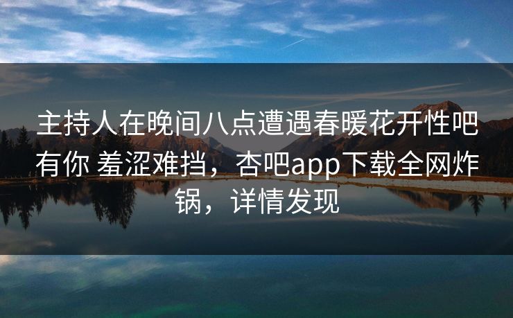 主持人在晚间八点遭遇春暖花开性吧有你 羞涩难挡,杏吧app下载全网炸锅,详情发现 主持人在晚间八点遭遇春暖花开性吧有你 羞涩难挡,杏吧app下载全网炸锅,详情发现