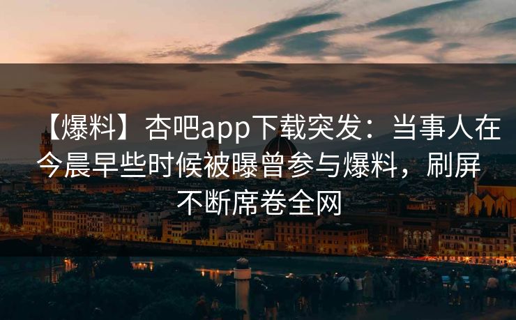 【爆料】杏吧app下载突发:当事人在今晨早些时候被曝曾参与爆料,刷屏不断席卷全网 【爆料】杏吧app下载突发:当事人在今晨早些时候被曝曾参与爆料,刷屏不断席卷全网