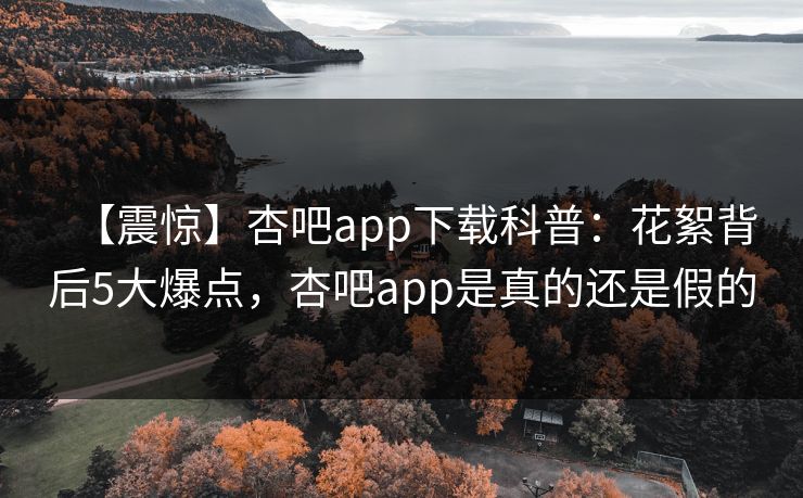 【震惊】杏吧app下载科普:花絮背后5大爆点,杏吧app是真的还是假的 【震惊】杏吧app下载科普:花絮背后5大爆点,杏吧app是真的还是假的