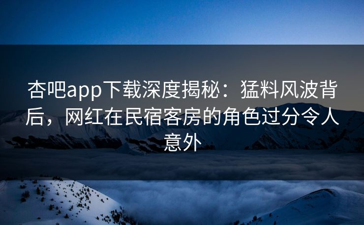 杏吧app下载深度揭秘:猛料风波背后,网红在民宿客房的角色过分令人意外 杏吧app下载深度揭秘:猛料风波背后,网红在民宿客房的角色过分令人意外