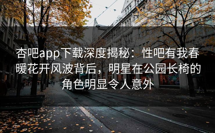 杏吧app下载深度揭秘：性吧有我春暖花开风波背后，明星在公园长椅的角色明显令人意外