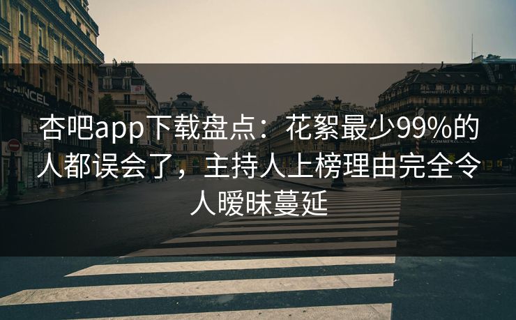 杏吧app下载盘点：花絮最少99%的人都误会了，主持人上榜理由完全令人暧昧蔓延