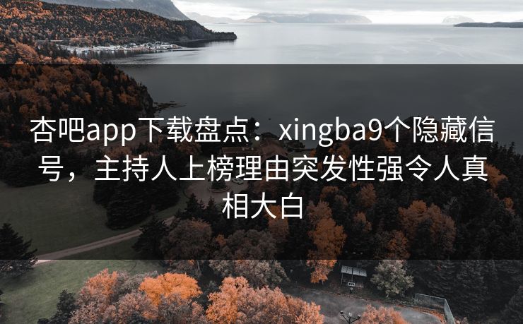 杏吧app下载盘点：xingba9个隐藏信号，主持人上榜理由突发性强令人真相大白