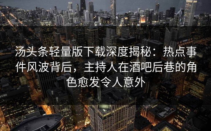 汤头条轻量版下载深度揭秘:热点事件风波背后,主持人在酒吧后巷的角色愈发令人意外 汤头条轻量版下载深度揭秘:热点事件风波背后,主持人在酒吧后巷的角色愈发令人意外