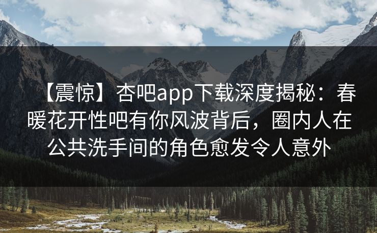 【震惊】杏吧app下载深度揭秘：春暖花开性吧有你风波背后，圈内人在公共洗手间的角色愈发令人意外