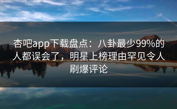 杏吧app下载盘点：八卦最少99%的人都误会了，明星上榜理由罕见令人刷爆评论