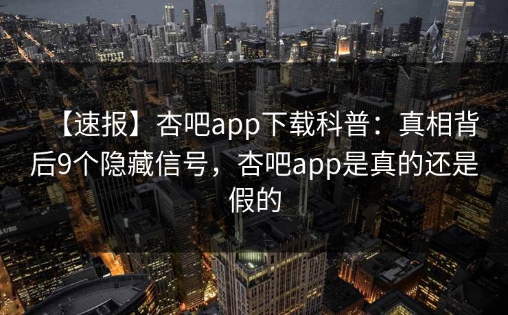 【速报】杏吧app下载科普：真相背后9个隐藏信号，杏吧app是真的还是假的