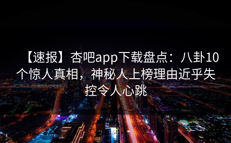 【速报】杏吧app下载盘点:八卦10个惊人真相,神秘人上榜理由近乎失控令人心跳 【速报】杏吧app下载盘点:八卦10个惊人真相,神秘人上榜理由近乎失控令人心跳