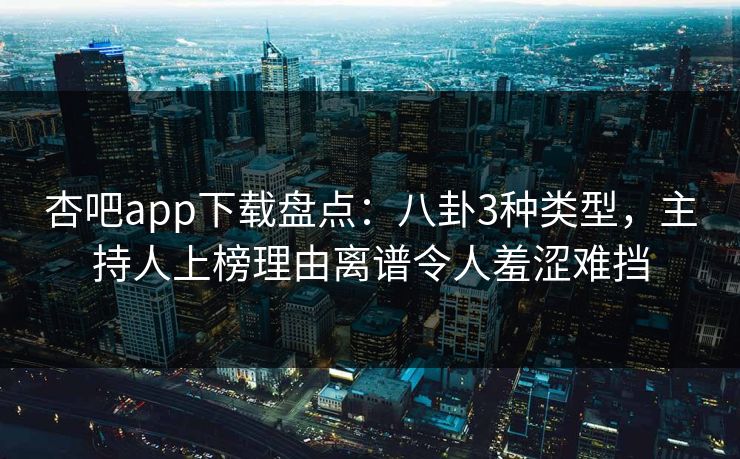 杏吧app下载盘点：八卦3种类型，主持人上榜理由离谱令人羞涩难挡