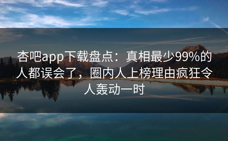 杏吧app下载盘点：真相最少99%的人都误会了，圈内人上榜理由疯狂令人轰动一时