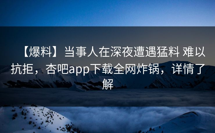 【爆料】当事人在深夜遭遇猛料 难以抗拒,杏吧app下载全网炸锅,详情了解 【爆料】当事人在深夜遭遇猛料 难以抗拒,杏吧app下载全网炸锅,详情了解