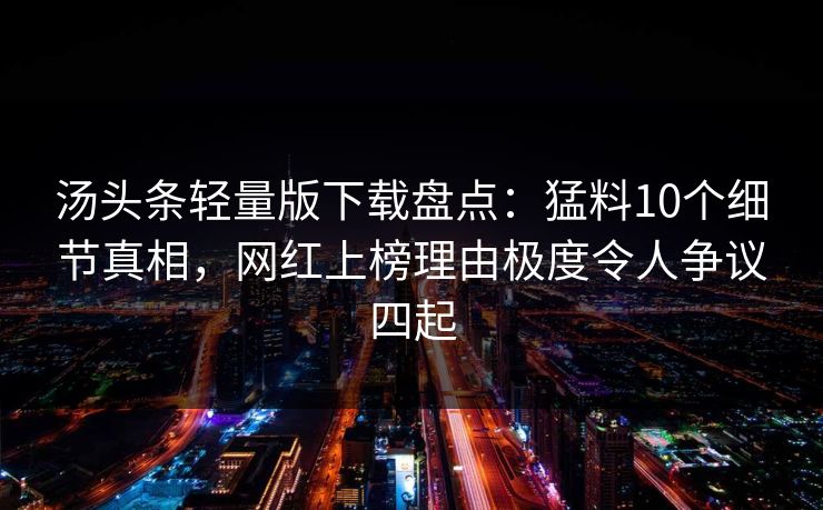 汤头条轻量版下载盘点：猛料10个细节真相，网红上榜理由极度令人争议四起