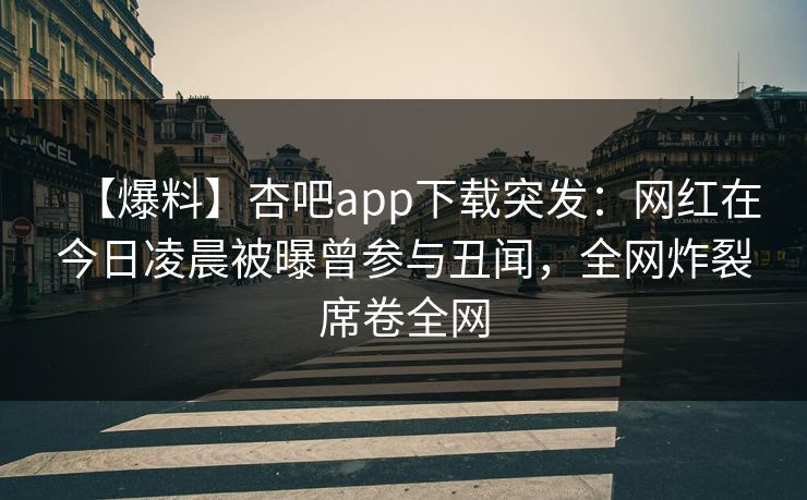 【爆料】杏吧app下载突发:网红在今日凌晨被曝曾参与丑闻,全网炸裂席卷全网 【爆料】杏吧app下载突发:网红在今日凌晨被曝曾参与丑闻,全网炸裂席卷全网